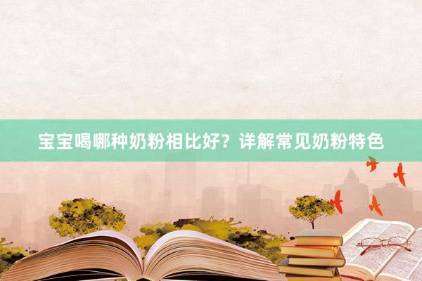 宝宝喝哪种奶粉相比好？详解常见奶粉特色