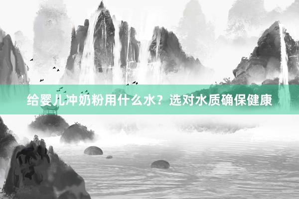 给婴儿冲奶粉用什么水？选对水质确保健康