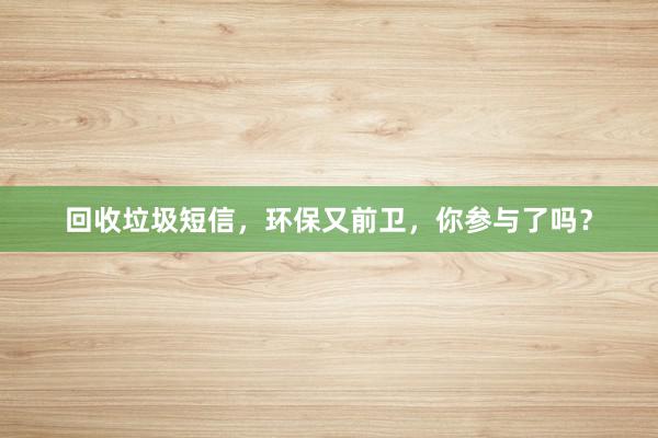回收垃圾短信，环保又前卫，你参与了吗？