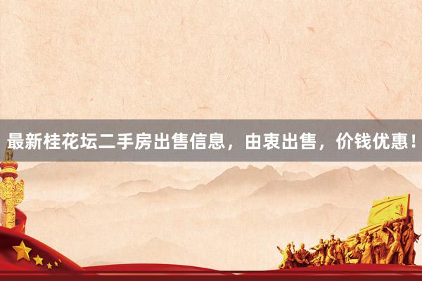 最新桂花坛二手房出售信息，由衷出售，价钱优惠！