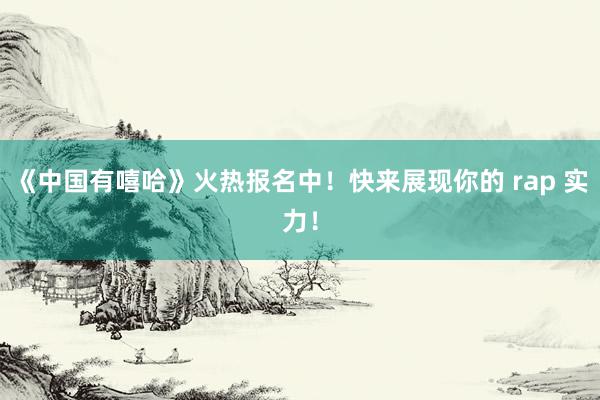 《中国有嘻哈》火热报名中！快来展现你的 rap 实力！