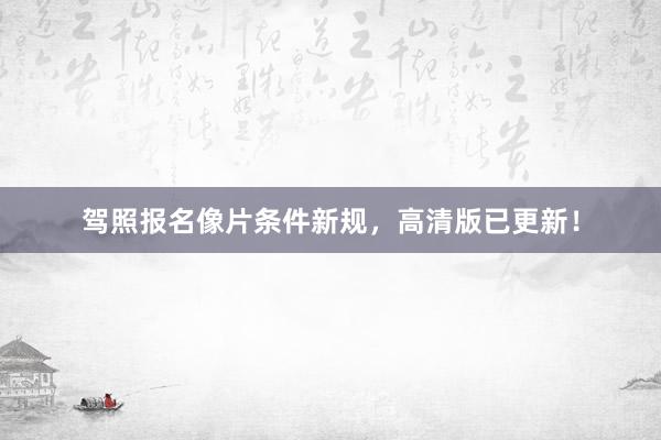 驾照报名像片条件新规，高清版已更新！