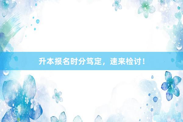 升本报名时分笃定，速来检讨！