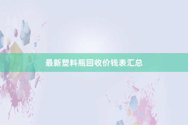 最新塑料瓶回收价钱表汇总