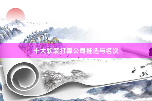 十大软装打算公司推选与名次