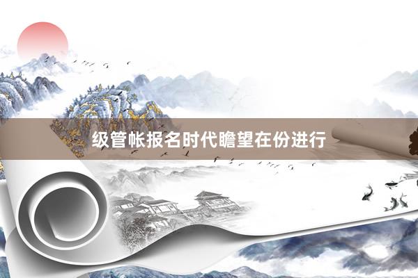 级管帐报名时代瞻望在份进行