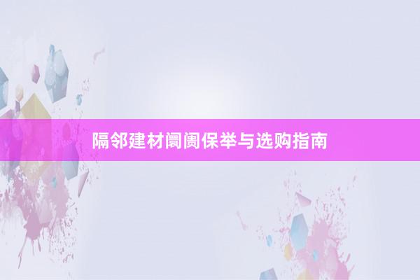 隔邻建材阛阓保举与选购指南
