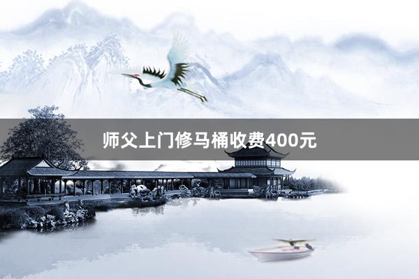 师父上门修马桶收费400元