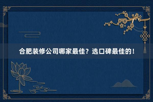 合肥装修公司哪家最佳？选口碑最佳的！