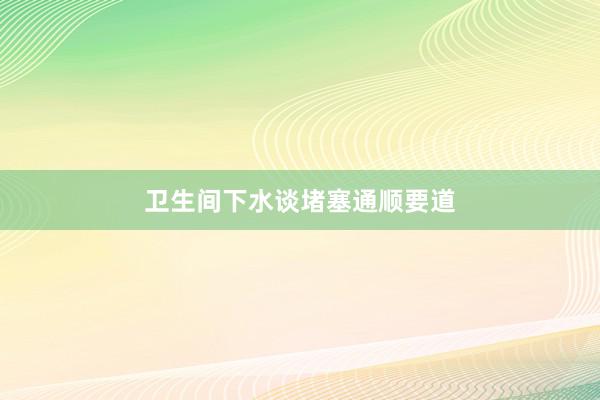 卫生间下水谈堵塞通顺要道