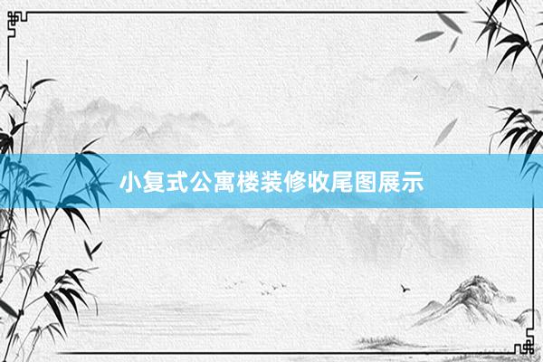 小复式公寓楼装修收尾图展示