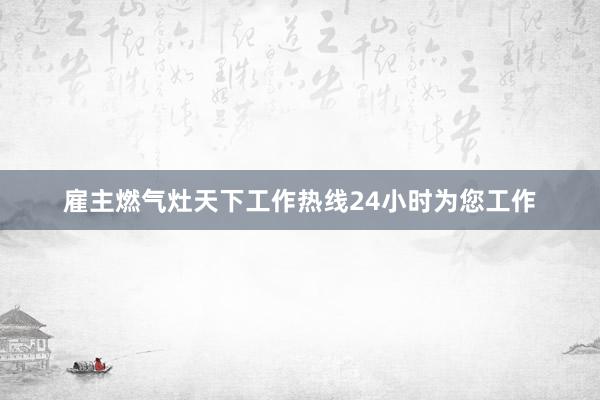 雇主燃气灶天下工作热线24小时为您工作