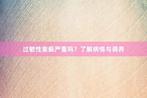 过敏性紫癜严重吗？了解病情与调养