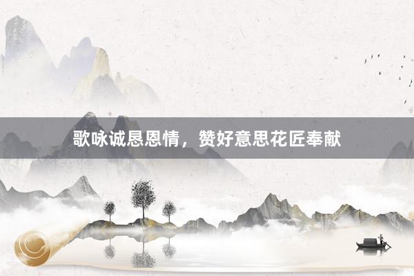 歌咏诚恳恩情，赞好意思花匠奉献