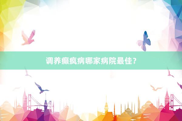 调养癫疯病哪家病院最佳？