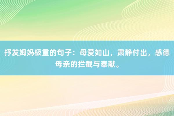 抒发姆妈极重的句子：母爱如山，肃静付出，感德母亲的拦截与奉献。