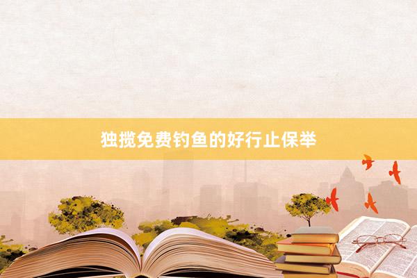 独揽免费钓鱼的好行止保举
