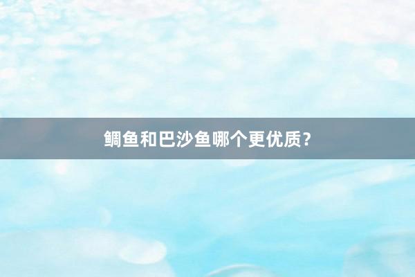鲷鱼和巴沙鱼哪个更优质？