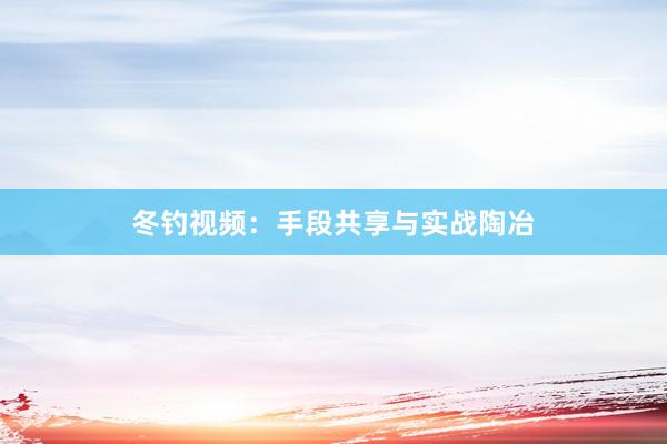 冬钓视频：手段共享与实战陶冶