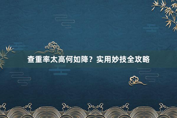 查重率太高何如降？实用妙技全攻略