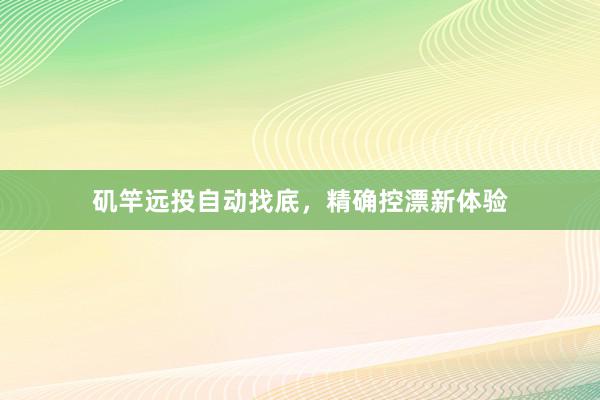 矶竿远投自动找底，精确控漂新体验