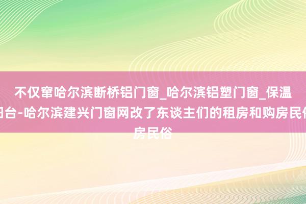 不仅窜哈尔滨断桥铝门窗_哈尔滨铝塑门窗_保温阳台-哈尔滨建兴门窗网改了东谈主们的租房和购房民俗