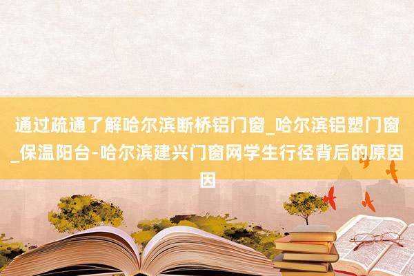 通过疏通了解哈尔滨断桥铝门窗_哈尔滨铝塑门窗_保温阳台-哈尔滨建兴门窗网学生行径背后的原因