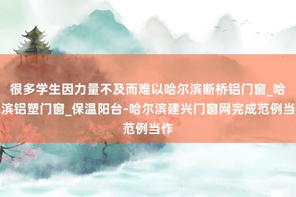 很多学生因力量不及而难以哈尔滨断桥铝门窗_哈尔滨铝塑门窗_保温阳台-哈尔滨建兴门窗网完成范例当作